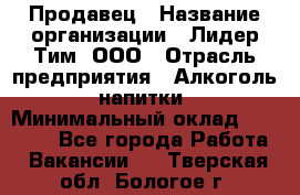 Продавец › Название организации ­ Лидер Тим, ООО › Отрасль предприятия ­ Алкоголь, напитки › Минимальный оклад ­ 14 000 - Все города Работа » Вакансии   . Тверская обл.,Бологое г.